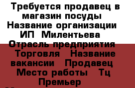 Требуется продавец в магазин посуды › Название организации ­ ИП “Милентьева“ › Отрасль предприятия ­ Торговля › Название вакансии ­ Продавец › Место работы ­ Тц “Премьер“ › Минимальный оклад ­ 15 000 › Процент ­ 5 › Возраст от ­ 25 › Возраст до ­ 65 - Московская обл. Работа » Вакансии   